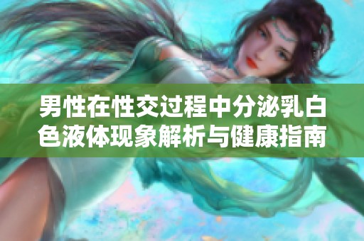 男性在性交过程中分泌乳白色液体现象解析与健康指南