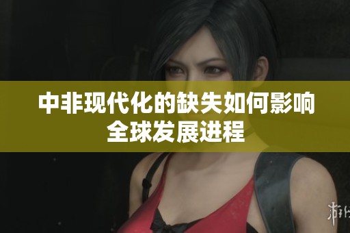 中非现代化的缺失如何影响全球发展进程