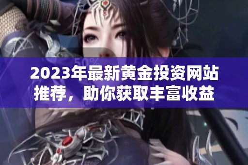 2023年最新黄金投资网站推荐，助你获取丰富收益