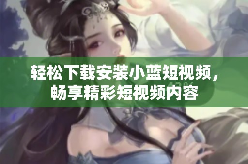轻松下载安装小蓝短视频，畅享精彩短视频内容