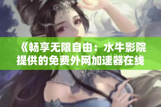 《畅享无限自由：水牛影院提供的免费外网加速器在线观看》