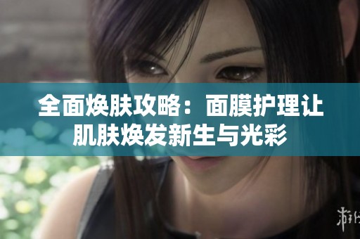 全面焕肤攻略：面膜护理让肌肤焕发新生与光彩