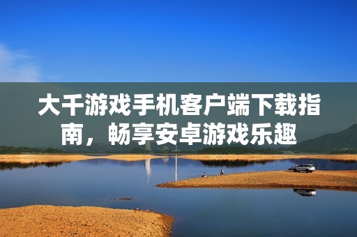 大千游戏手机客户端下载指南，畅享安卓游戏乐趣