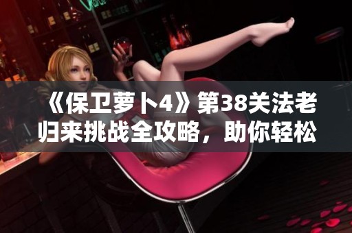 《保卫萝卜4》第38关法老归来挑战全攻略，助你轻松过关！