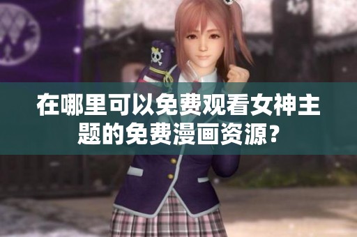 在哪里可以免费观看女神主题的免费漫画资源？