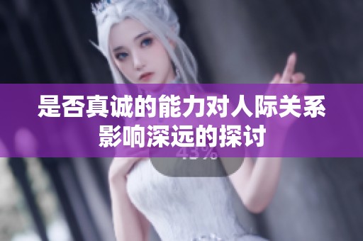 是否真诚的能力对人际关系影响深远的探讨