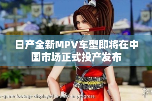 日产全新MPV车型即将在中国市场正式投产发布