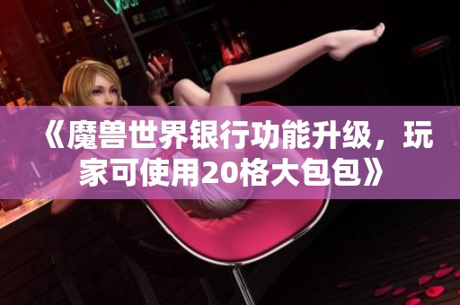 《魔兽世界银行功能升级，玩家可使用20格大包包》
