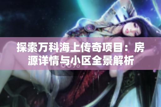 探索万科海上传奇项目：房源详情与小区全景解析
