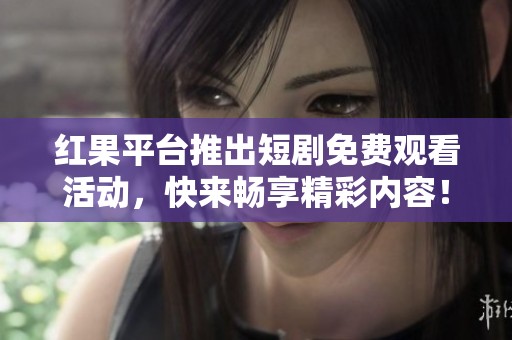 红果平台推出短剧免费观看活动，快来畅享精彩内容！