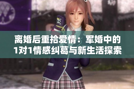 离婚后重拾爱情：军婚中的1对1情感纠葛与新生活探索