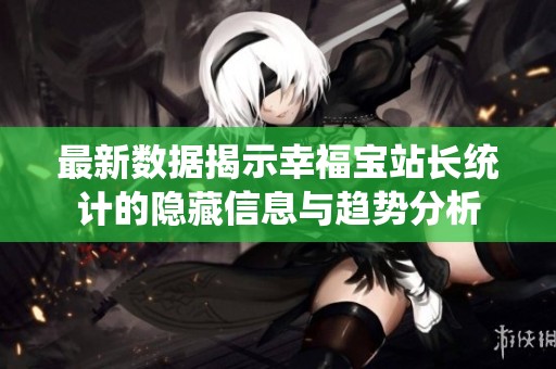 最新数据揭示幸福宝站长统计的隐藏信息与趋势分析