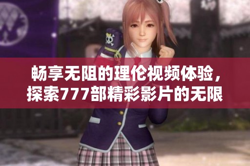 畅享无阻的理伦视频体验，探索777部精彩影片的无限魅力