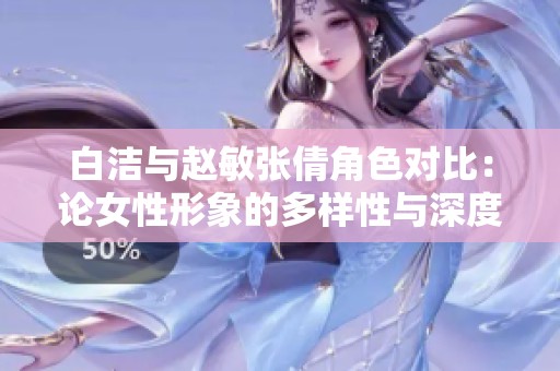 白洁与赵敏张倩角色对比：论女性形象的多样性与深度