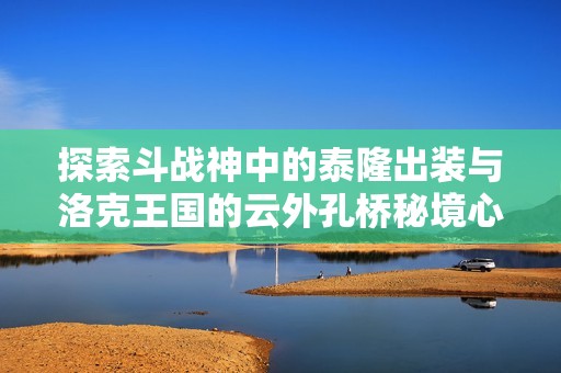 探索斗战神中的泰隆出装与洛克王国的云外孔桥秘境心得