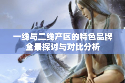 一线与二线产区的特色品牌全景探讨与对比分析