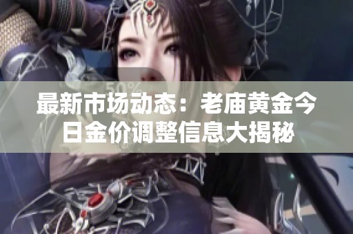 最新市场动态：老庙黄金今日金价调整信息大揭秘
