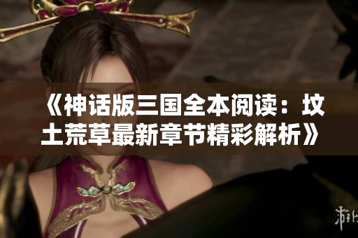《神话版三国全本阅读：坟土荒草最新章节精彩解析》
