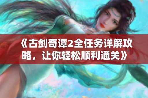 《古剑奇谭2全任务详解攻略，让你轻松顺利通关》