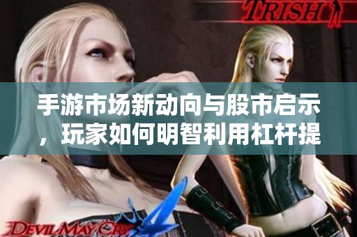 手游市场新动向与股市启示，玩家如何明智利用杠杆提升资源获取