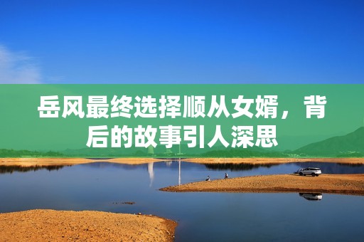岳风最终选择顺从女婿，背后的故事引人深思