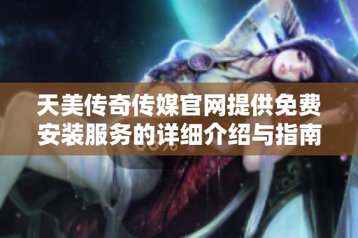 天美传奇传媒官网提供免费安装服务的详细介绍与指南