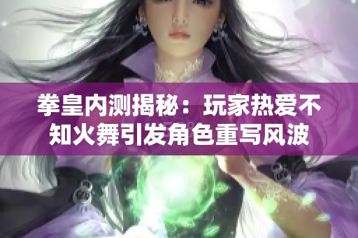 拳皇内测揭秘：玩家热爱不知火舞引发角色重写风波