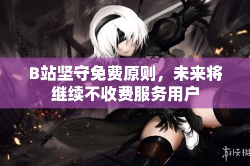 B站坚守免费原则，未来将继续不收费服务用户