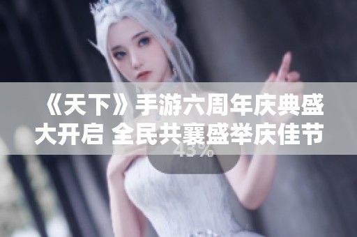 《天下》手游六周年庆典盛大开启 全民共襄盛举庆佳节