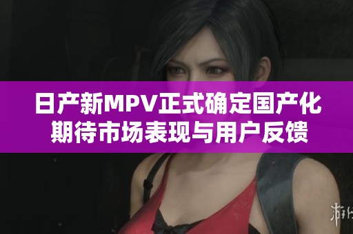 日产新MPV正式确定国产化 期待市场表现与用户反馈