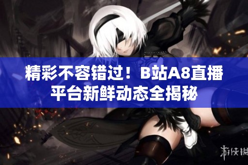 精彩不容错过！B站A8直播平台新鲜动态全揭秘