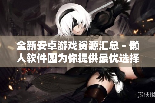 全新安卓游戏资源汇总 - 懒人软件园为你提供最优选择