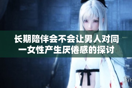 长期陪伴会不会让男人对同一女性产生厌倦感的探讨