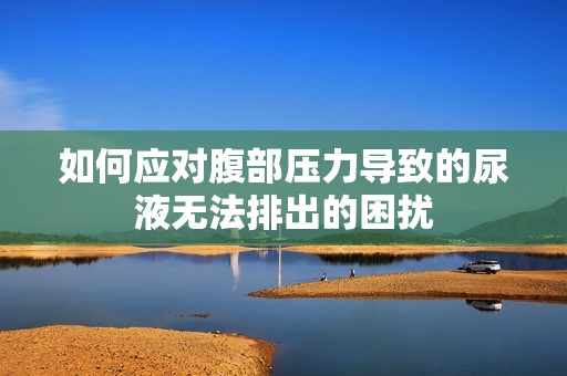 如何应对腹部压力导致的尿液无法排出的困扰