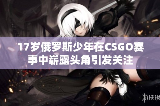 17岁俄罗斯少年在CSGO赛事中崭露头角引发关注