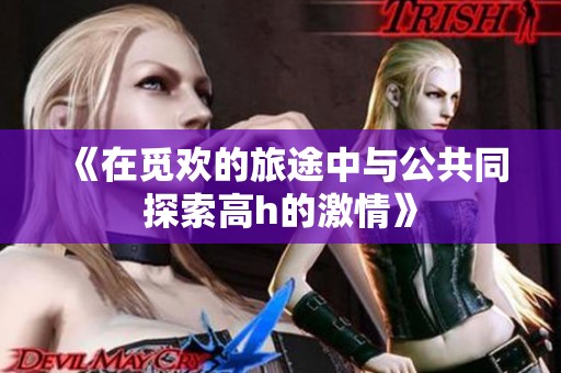 《在觅欢的旅途中与公共同探索高h的激情》