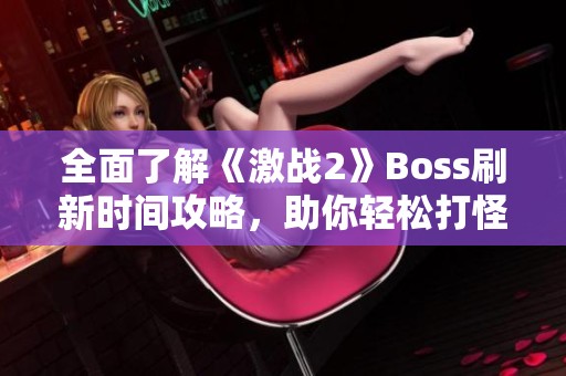 全面了解《激战2》Boss刷新时间攻略，助你轻松打怪！