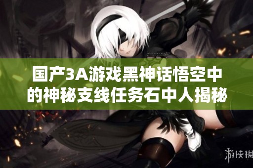 国产3A游戏黑神话悟空中的神秘支线任务石中人揭秘
