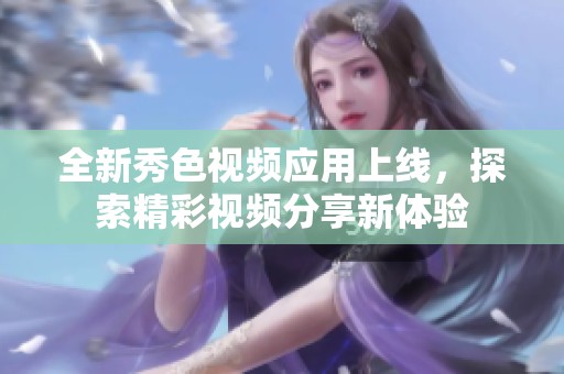 全新秀色视频应用上线，探索精彩视频分享新体验