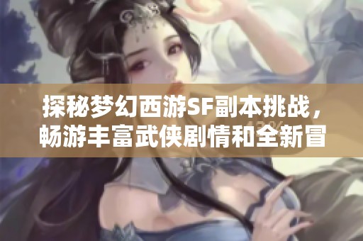 探秘梦幻西游SF副本挑战，畅游丰富武侠剧情和全新冒险！
