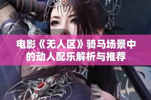 电影《无人区》骑马场景中的动人配乐解析与推荐