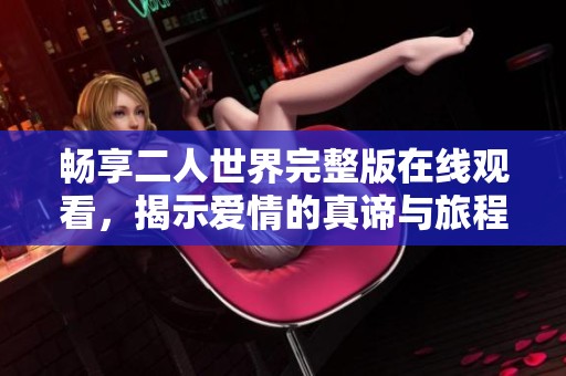 畅享二人世界完整版在线观看，揭示爱情的真谛与旅程