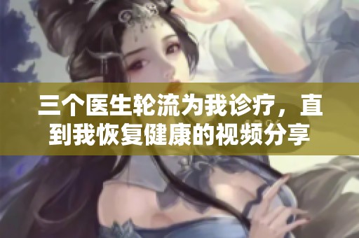 三个医生轮流为我诊疗，直到我恢复健康的视频分享