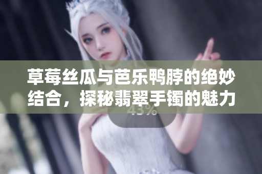草莓丝瓜与芭乐鸭脖的绝妙结合，探秘翡翠手镯的魅力之旅