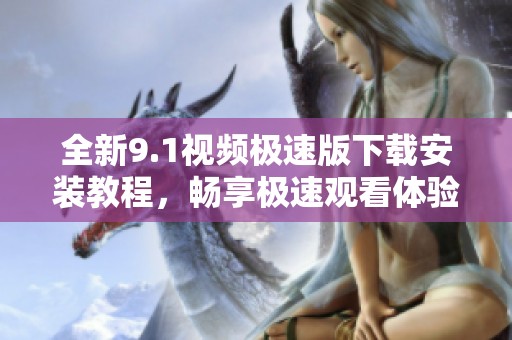 全新9.1视频极速版下载安装教程，畅享极速观看体验