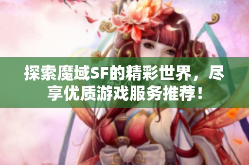 探索魔域SF的精彩世界，尽享优质游戏服务推荐！