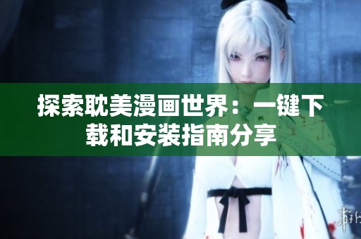 探索耽美漫画世界：一键下载和安装指南分享