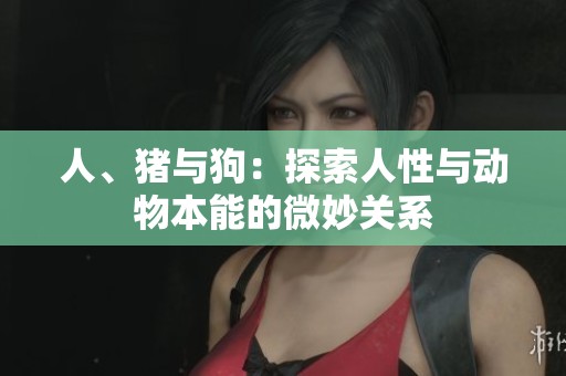 人、猪与狗：探索人性与动物本能的微妙关系