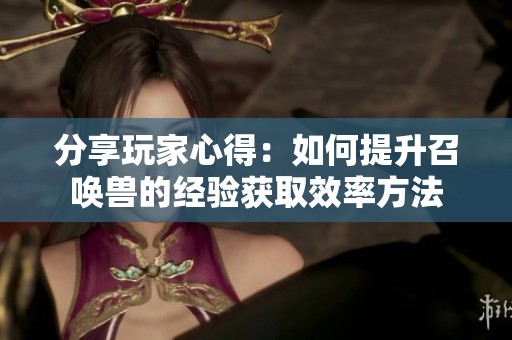 分享玩家心得：如何提升召唤兽的经验获取效率方法