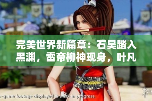 完美世界新篇章：石昊踏入黑渊，雷帝柳神现身，叶凡求助齐聚。